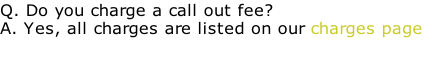 Q. Do you charge a call out fee?
A. Yes, all charges are listed on our charges page 

