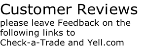 Customer Reviews
please leave Feedback on the 
following links to
Check-a-Trade and Yell.com